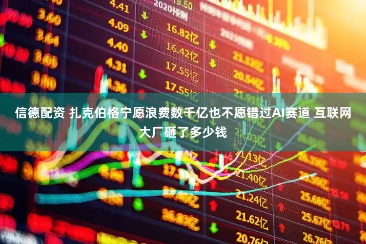 信德配资 扎克伯格宁愿浪费数千亿也不愿错过AI赛道 互联网大厂砸了多少钱